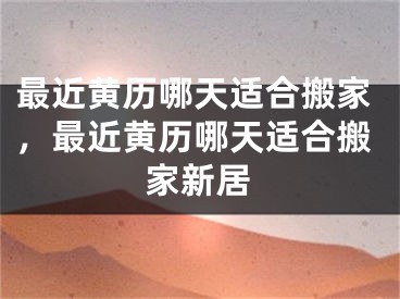 最近黄历哪天适合搬家,最近黄历哪天适合搬家新居