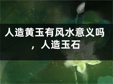 人造黄玉有风水意义吗，人造玉石