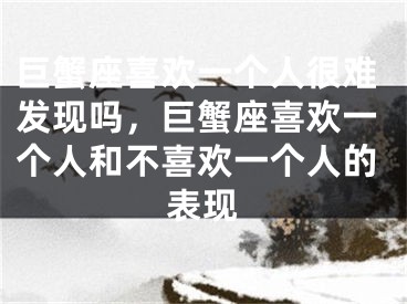 巨蟹座喜欢一个人很难发现吗,巨蟹座喜欢一个人和不喜欢一个人的表现