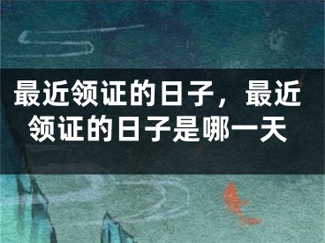 最近领证的日子，最近领证的日子是哪一天