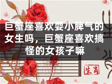 巨蟹座喜欢耍小脾气的女生吗,巨蟹座喜欢搞怪的女孩子嘛