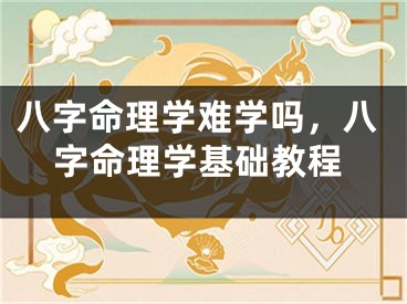 八字命理学难学吗，八字命理学基础教程