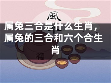 属兔三合是什么生肖,属兔的三合和六个合生肖