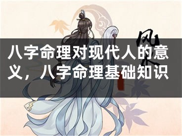 八字命理对现代人的意义,八字命理基础知识