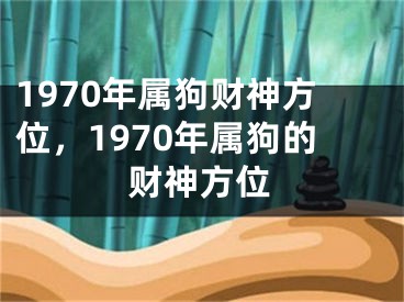 1970年属狗财神方位，1970年属狗的财神方位