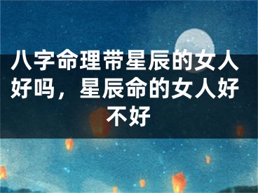 八字命理带星辰的女人好吗，星辰命的女人好不好