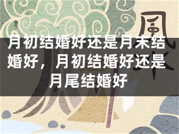 月初结婚好还是月末结婚好,月初结婚好还是月尾结婚好