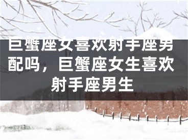 巨蟹座女喜欢射手座男配吗，巨蟹座女生喜欢射手座男生