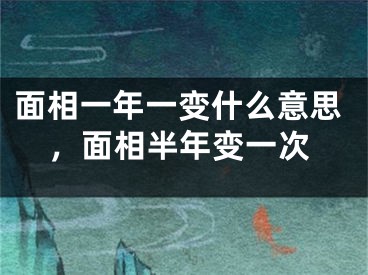 面相一年一变什么意思，面相半年变一次