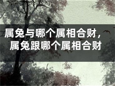 属兔与哪个属相合财，属兔跟哪个属相合财