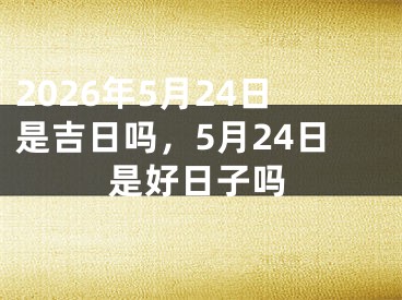 2026年5月24日是吉日吗,5月24日是好日子吗