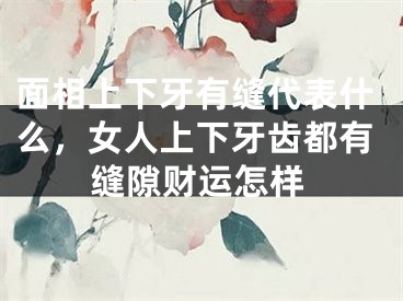 面相上下牙有缝代表什么,女人上下牙齿都有缝隙财运怎样