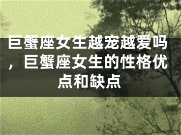 巨蟹座女生越宠越爱吗,巨蟹座女生的性格优点和缺点
