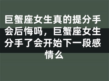 巨蟹座女生真的提分手会后悔吗，巨蟹座女生分手了会开始下一段感情么