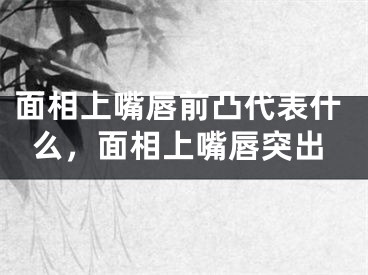 面相上嘴唇前凸代表什么,面相上嘴唇突出