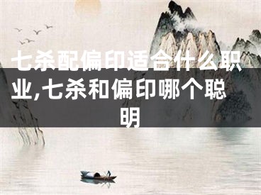七杀配偏印适合什么职业,七杀和偏印哪个聪明