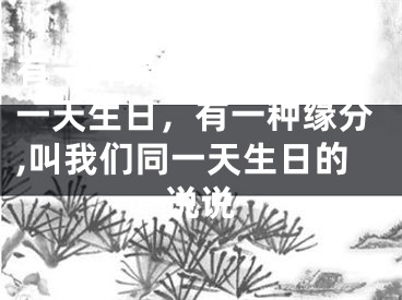 有一种缘分,叫我们同一天生日,有一种缘分,叫我们同一天生日的说说