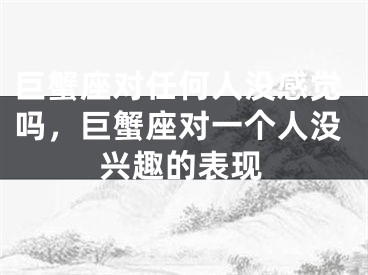 巨蟹座对任何人没感觉吗,巨蟹座对一个人没兴趣的表现