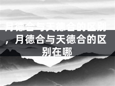 月德合与天德合的区别,月德合与天德合的区别在哪