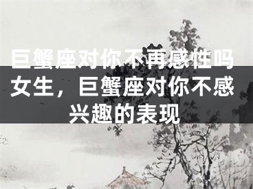 巨蟹座对你不再感性吗女生，巨蟹座对你不感兴趣的表现