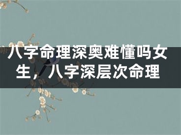 八字命理深奥难懂吗女生,八字深层次命理