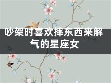 吵架时喜欢摔东西来解气的星座女