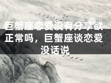 巨蟹座恋爱没有分享欲正常吗,巨蟹座谈恋爱没话说