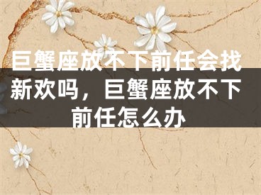 巨蟹座放不下前任会找新欢吗，巨蟹座放不下前任怎么办