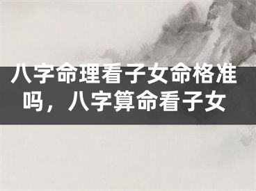 八字命理看子女命格准吗，八字算命看子女