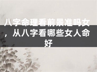 八字命理看前景准吗女,从八字看哪些女人命好