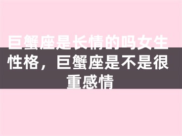 巨蟹座是长情的吗女生性格，巨蟹座是不是很重感情