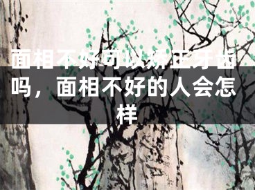 面相不好可以矫正牙齿吗,面相不好的人会怎样