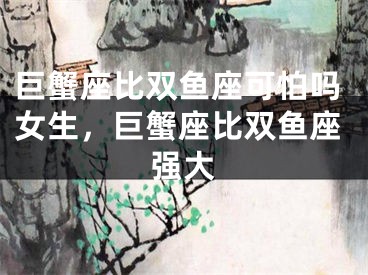 巨蟹座比双鱼座可怕吗女生，巨蟹座比双鱼座强大