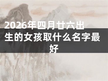 2026年四月廿六出生的女孩取什么名字最好