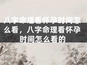 八字命理看怀孕时间怎么看,八字命理看怀孕时间怎么看的