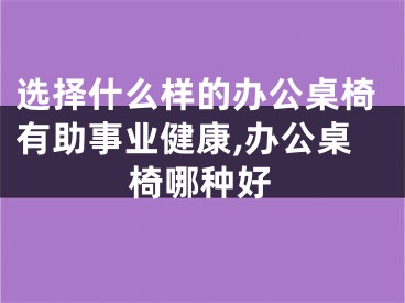 选择什么样的办公桌椅有助事业健康,办公桌椅哪种好