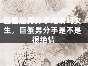 巨蟹座男分手绝情吗女生，巨蟹男分手是不是很绝情