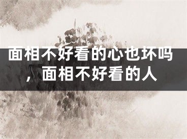 面相不好看的心也坏吗,面相不好看的人