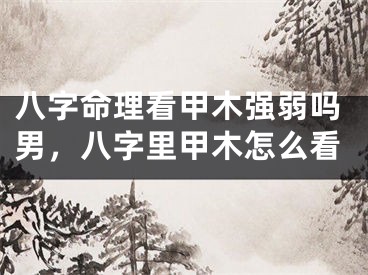 八字命理看甲木强弱吗男,八字里甲木怎么看