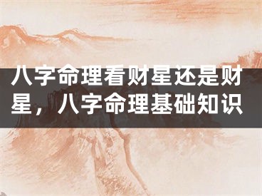 八字命理看财星还是财星，八字命理基础知识