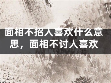 面相不招人喜欢什么意思，面相不讨人喜欢
