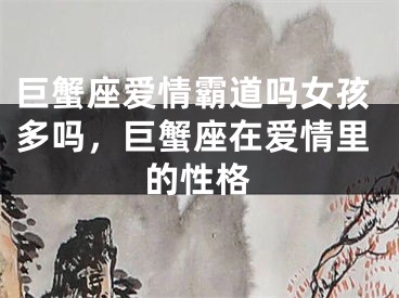 巨蟹座爱情霸道吗女孩多吗,巨蟹座在爱情里的性格