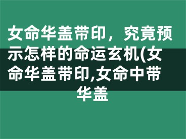 女命华盖带印,究竟预示怎样的命运玄机(女命华盖带印,女命中带华盖