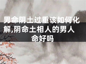 男命阴土过重该如何化解,阴命土相人的男人命好吗