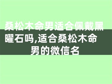 桑松木命男适合佩戴黑曜石吗,适合桑松木命男的微信名