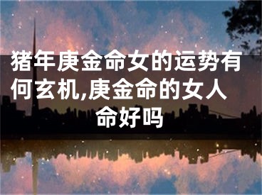 猪年庚金命女的运势有何玄机,庚金命的女人命好吗