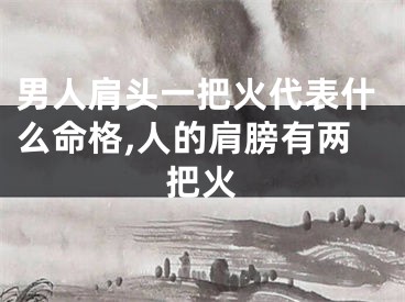 男人肩头一把火代表什么命格,人的肩膀有两把火