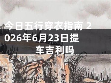 今日五行穿衣指南 2026年6月23日提车吉利吗