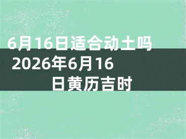 6月16日适合动土吗 2026年6月16日黄历吉时