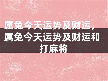 属兔今天运势及财运，属兔今天运势及财运和打麻将